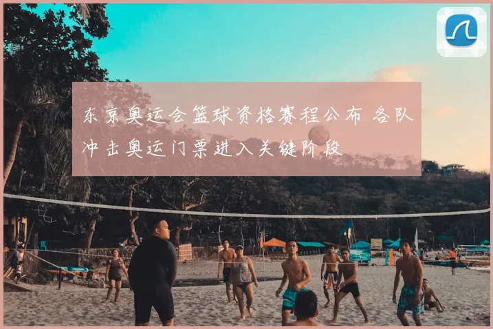 东京奥运会篮球资格赛程公布 各队冲击奥运门票进入关键阶段