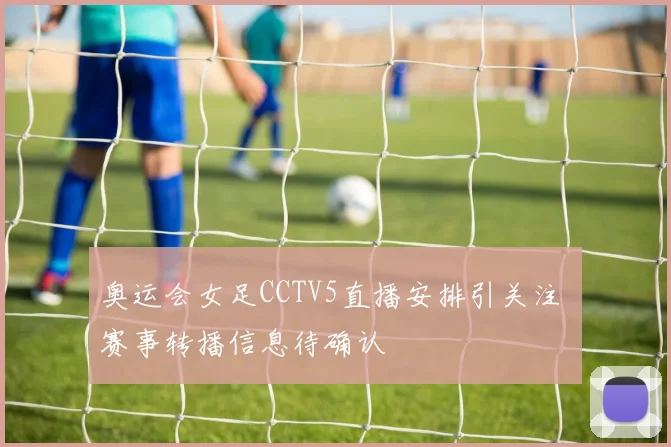 奥运会女足CCTV5直播安排引关注 赛事转播信息待确认