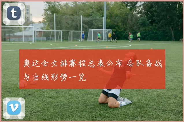 奥运会女排赛程总表公布 各队备战与出线形势一览