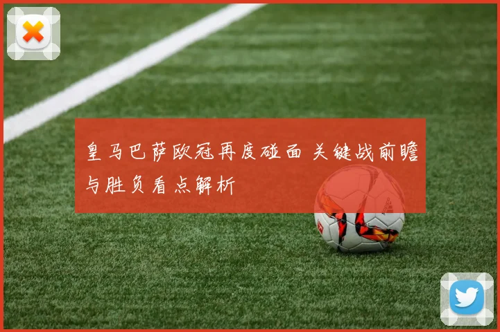 皇马巴萨欧冠再度碰面 关键战前瞻与胜负看点解析