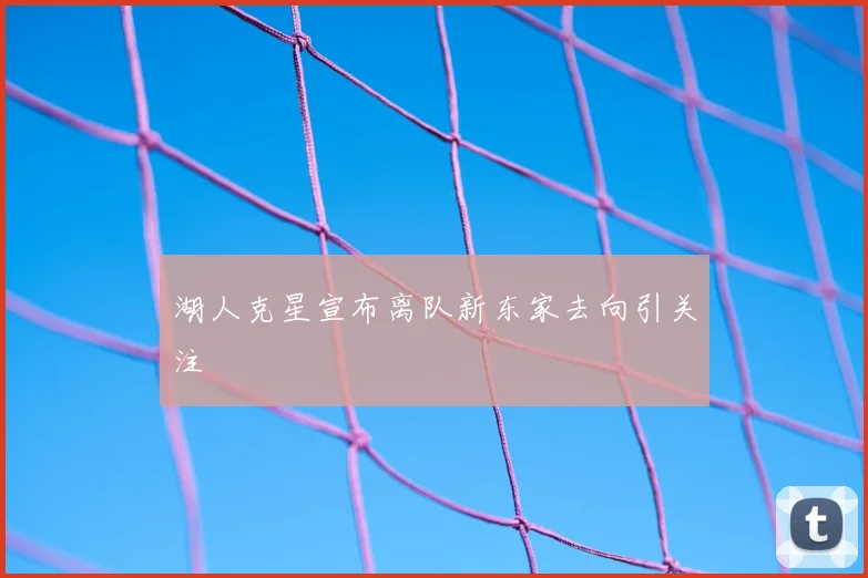 湖人克星宣布离队新东家去向引关注