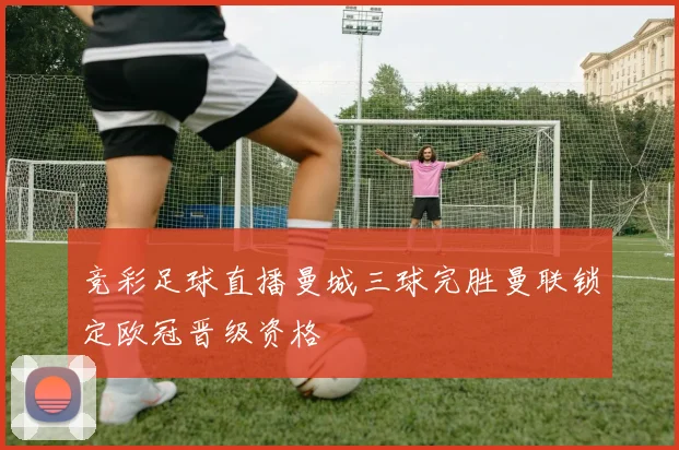 竞彩足球直播曼城三球完胜曼联锁定欧冠晋级资格