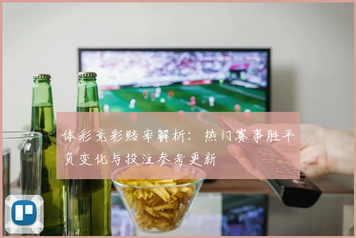 体彩竞彩赔率解析：热门赛事胜平负变化与投注参考更新