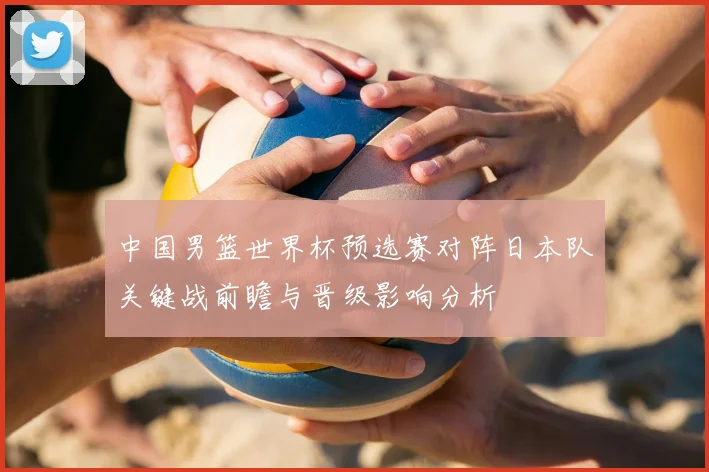 中国男篮世界杯预选赛对阵日本队关键战前瞻与晋级影响分析
