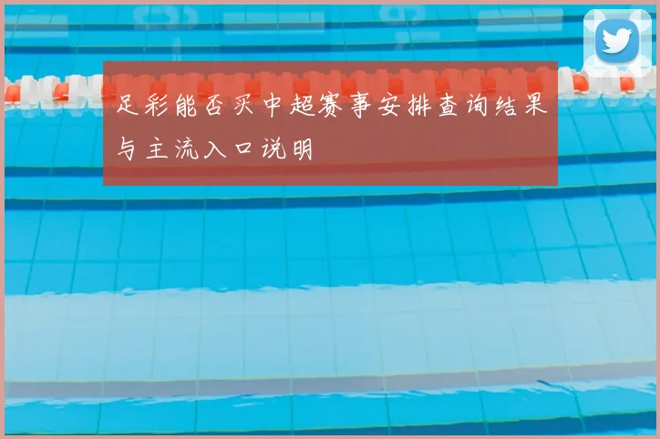 足彩能否买中超赛事安排查询结果与主流入口说明