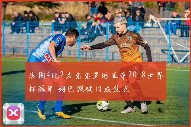 法国4比2力克克罗地亚夺2018世界杯冠军 姆巴佩破门成焦点