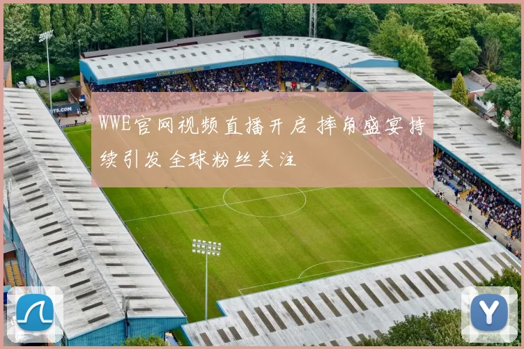 WWE官网视频直播开启 摔角盛宴持续引发全球粉丝关注