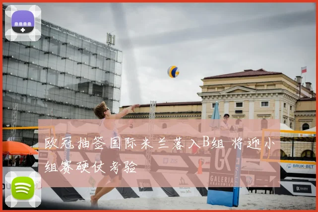 欧冠抽签国际米兰落入B组 将迎小组赛硬仗考验