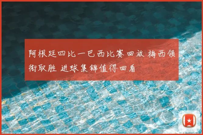 阿根廷四比一巴西比赛回放 梅西领衔取胜 进球集锦值得回看