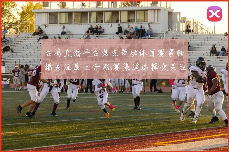 台湾直播平台盘点带动体育赛事转播关注度上升 观赛渠道选择受关注