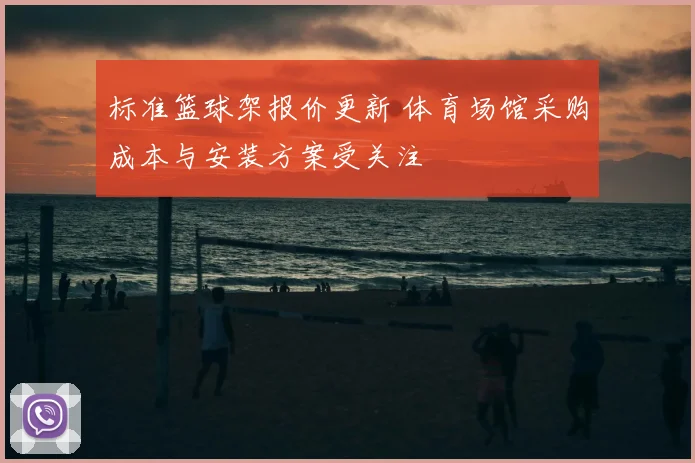 标准篮球架报价更新 体育场馆采购成本与安装方案受关注
