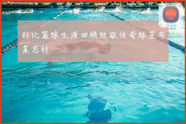 科比篮球生涯回顾致敬传奇球星布莱恩特