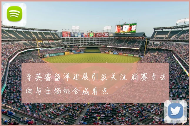 李英睿留洋进展引发关注 新赛季去向与出场机会成看点