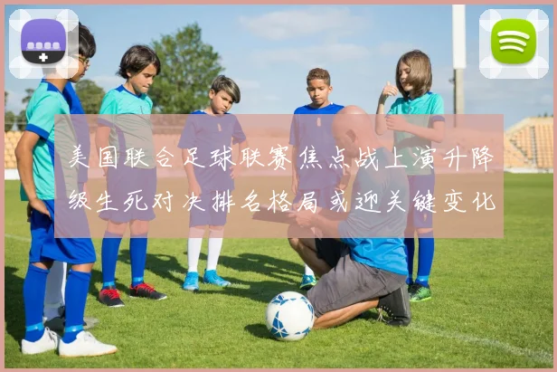 美国联合足球联赛焦点战上演升降级生死对决排名格局或迎关键变化