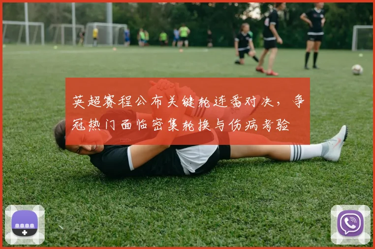 英超赛程公布关键轮连番对决，争冠热门面临密集轮换与伤病考验