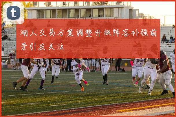 湖人交易方案调整升级阵容补强前景引发关注