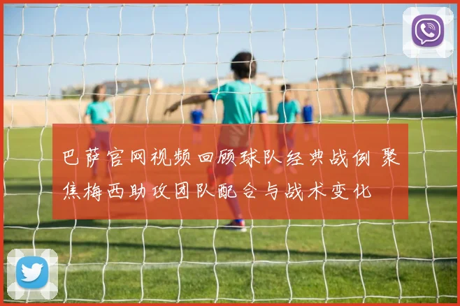 巴萨官网视频回顾球队经典战例 聚焦梅西助攻团队配合与战术变化