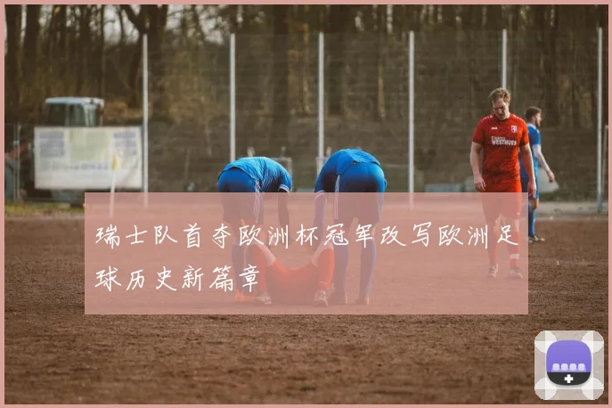 瑞士队首夺欧洲杯冠军改写欧洲足球历史新篇章