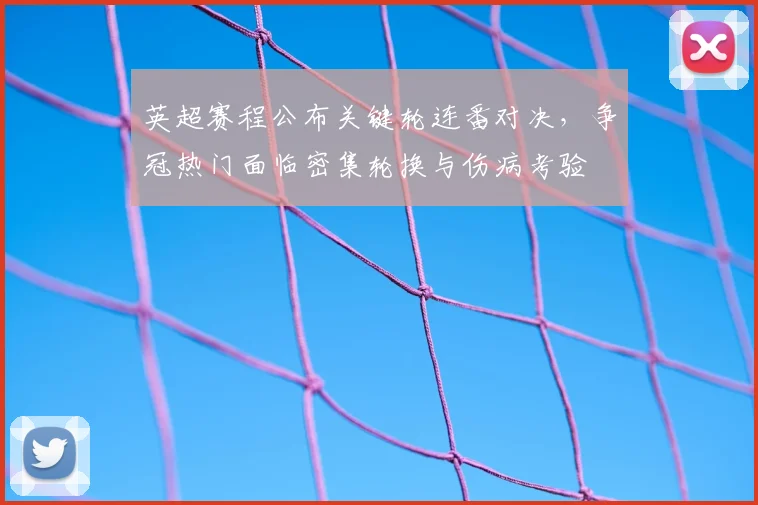 英超赛程公布关键轮连番对决,争冠热门面临密集轮换与伤病考验