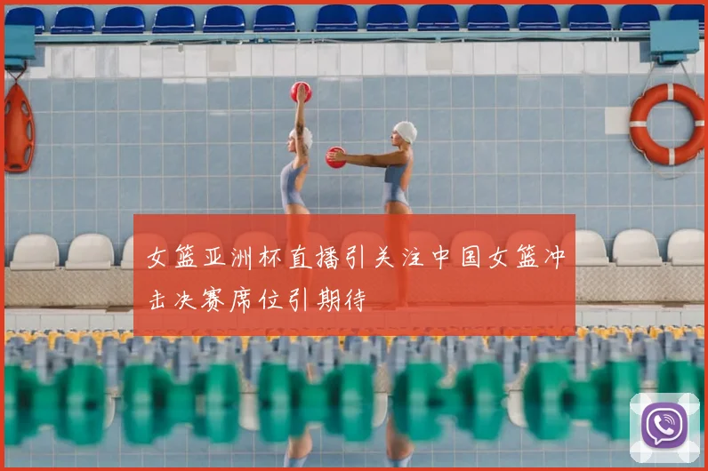 女篮亚洲杯直播引关注中国女篮冲击决赛席位引期待