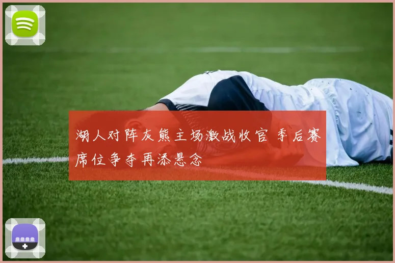 湖人对阵灰熊主场激战收官 季后赛席位争夺再添悬念