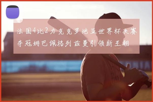法国4比2力克克罗地亚世界杯决赛夺冠姆巴佩格列兹曼引领新王朝
