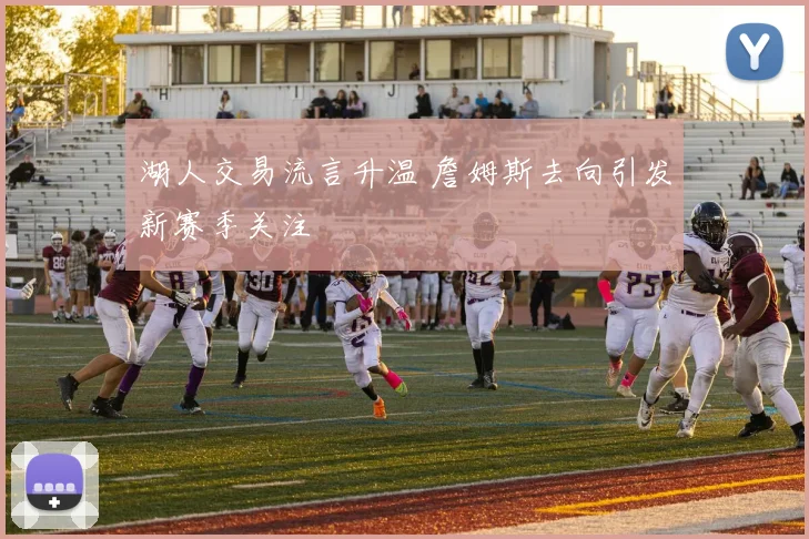 湖人交易流言升温 詹姆斯去向引发新赛季关注