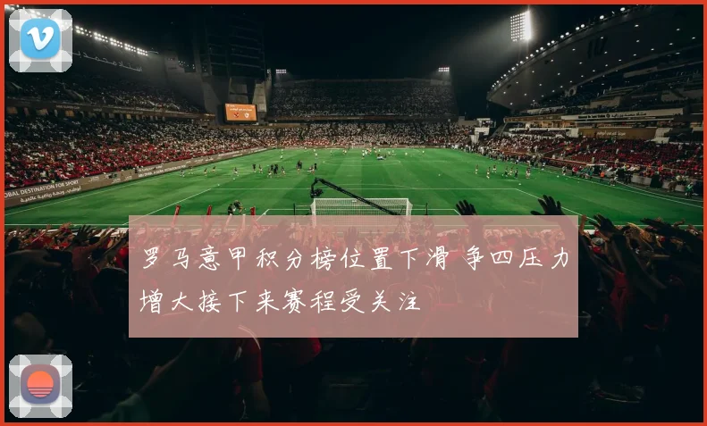 罗马意甲积分榜位置下滑 争四压力增大接下来赛程受关注