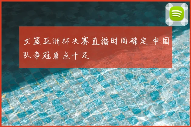 女篮亚洲杯决赛直播时间确定 中国队争冠看点十足