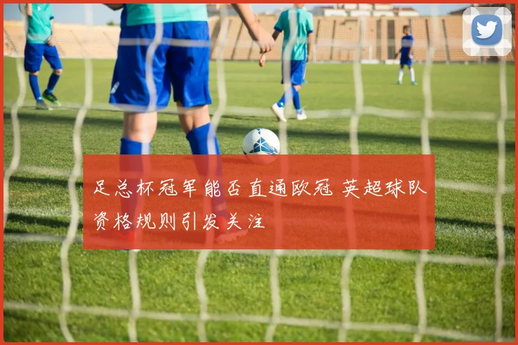 足总杯冠军能否直通欧冠 英超球队资格规则引发关注