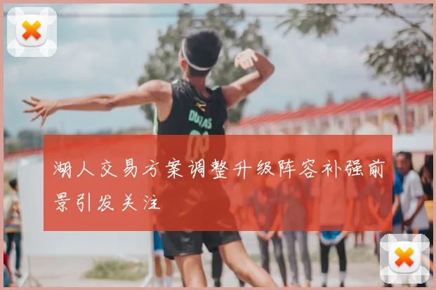 湖人交易方案调整升级阵容补强前景引发关注