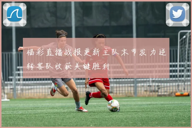 福彩直播战报更新主队末节发力逆转客队收获关键胜利