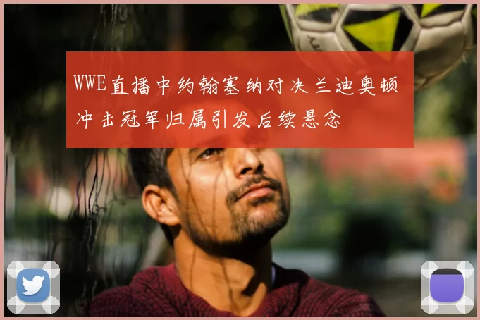WWE直播中约翰塞纳对决兰迪奥顿 冲击冠军归属引发后续悬念