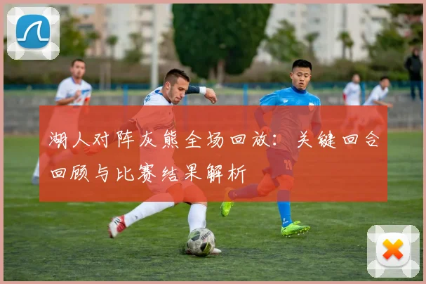 湖人对阵灰熊全场回放：关键回合回顾与比赛结果解析