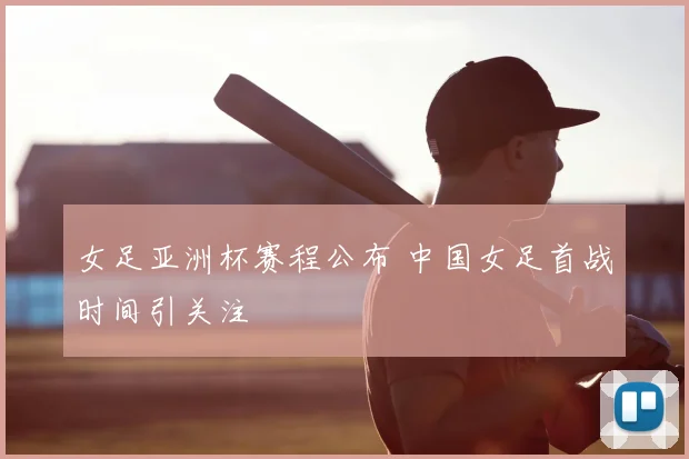 女足亚洲杯赛程公布 中国女足首战时间引关注