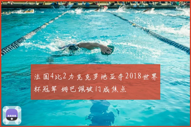 法国4比2力克克罗地亚夺2018世界杯冠军 姆巴佩破门成焦点