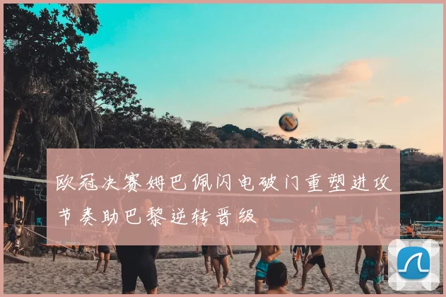 欧冠决赛姆巴佩闪电破门重塑进攻节奏助巴黎逆转晋级