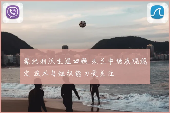 蒙托利沃生涯回顾 米兰中场表现稳定 技术与组织能力受关注
