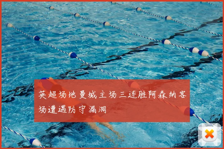 英超场地曼城主场三连胜阿森纳客场遭遇防守漏洞