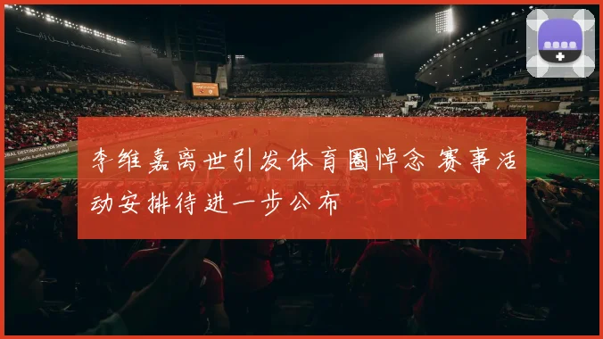 李维嘉离世引发体育圈悼念 赛事活动安排待进一步公布