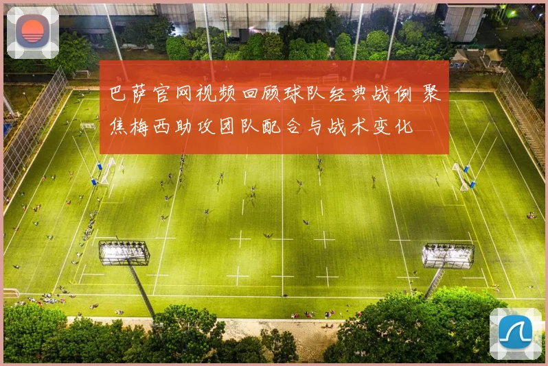 巴萨官网视频回顾球队经典战例 聚焦梅西助攻团队配合与战术变化