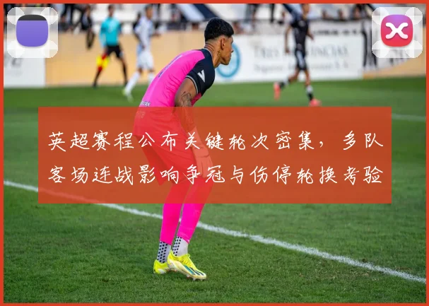 英超赛程公布关键轮次密集,多队客场连战影响争冠与伤停轮换考验