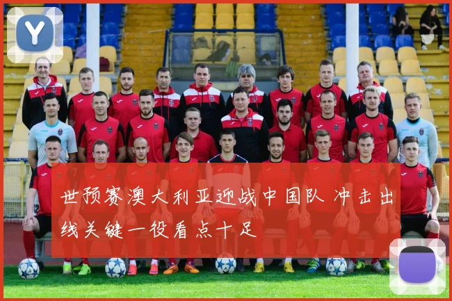 世预赛澳大利亚迎战中国队 冲击出线关键一役看点十足