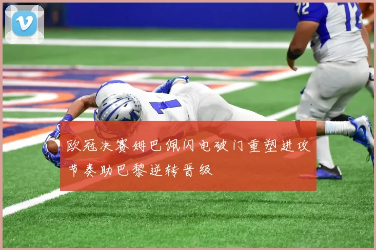 欧冠决赛姆巴佩闪电破门重塑进攻节奏助巴黎逆转晋级