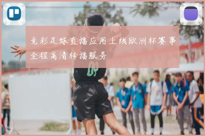 竞彩足球直播应用上线欧洲杯赛事全程高清转播服务