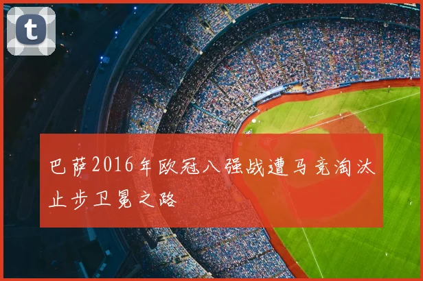 巴萨2016年欧冠八强战遭马竞淘汰止步卫冕之路