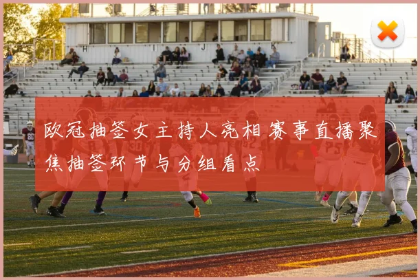 欧冠抽签女主持人亮相 赛事直播聚焦抽签环节与分组看点