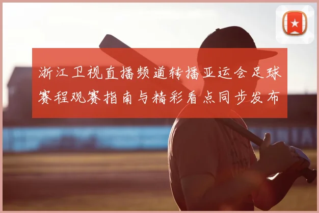 浙江卫视直播频道转播亚运会足球赛程观赛指南与精彩看点同步发布