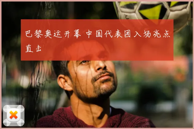 巴黎奥运开幕 中国代表团入场亮点直击