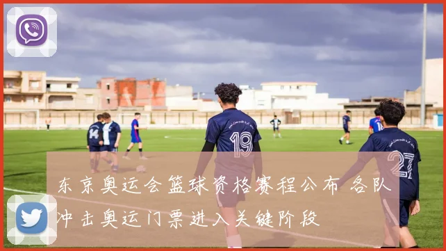 东京奥运会篮球资格赛程公布 各队冲击奥运门票进入关键阶段